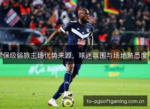 保级弱旅主场优势来源,球迷氛围与场地熟悉度 保级弱旅主场优势来源,球迷氛围与场地熟悉度